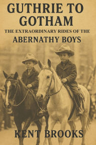 Title: Guthrie to Gotham: The Extraordinary Rides of the Abernathy Boys, Author: Kent Brooks