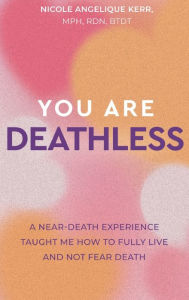 Title: You Are Deathless: A Near-Death Experience Taught Me How to Fully Live and Not Fear Death, Author: Nicole Angelique Kerr