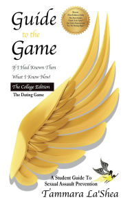 Title: Guide To The Game: If I Had Known Then What I Know Now! The College Edition:A Student Guide To Sexual Assault Prevention & The Dating Game, Author: Tammara La'Shea