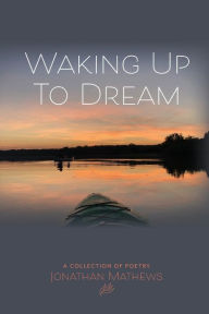 Title: Waking Up To Dream: A Collection of Poetry, Author: Jonathan Mathews