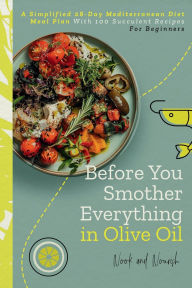 Title: BEFORE YOU SMOTHER EVERYTHING IN OLIVE OIL: A SIMPLIFIED 28-DAY MEDITERRANEAN DIET MEAL PLAN WITH 100 SUCCULENT RECIPES, Author: Nook and Nourish