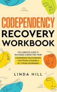 Title: Codependency Recovery Workbook: The Complete Guide to Recognize & Break Free from Codependent Relationships, Stop People Pleasing and Set Strong Boundaries, Author: Linda Hill
