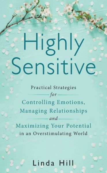 Highly Sensitive: Practical Strategies for Understanding Emotions, Managing Relationships and Maximizing Your Potential in an Overstimulating World