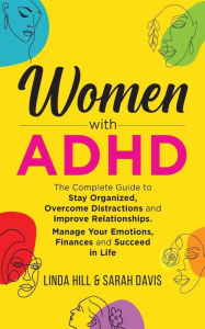 Title: Women with ADHD: The Complete Guide to Stay Organized, Overcome Distractions, and Improve Relationships. Manage Your Emotions, Finances, and Succeed in Life, Author: Linda Hill