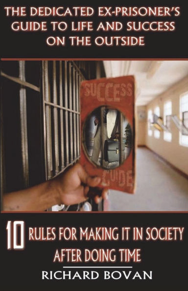 The Dedicated Ex-Prisoner's Guide to Life and Success on the Outside: 10 Rules for Making It in Society After Doing Time