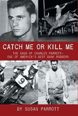 Catch Me Or Kill Me: The Saga Of Charles Parrott-One America's Best Bank Robbers