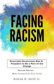 Title: Facing Racism: Overcome Unconscious Bias and Prejudice to Be a Part of the Change, Author: Andrae D Smith