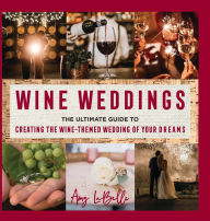 Title: Wine Weddings: The Ultimate Guide to Creating the Wine-Themed Wedding of Your Dreams, Author: Amy LaBelle