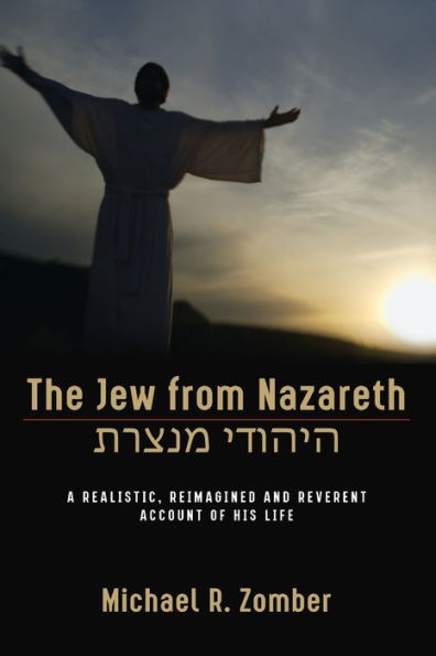 The Jew from Nazareth: A Realistic, Reimagined and Reverent Account of His Life