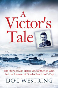 Title: A Victor's Tale: The Story of Milo Flaten: One of the GIs Who Led the Invasion of Omaha Beach on D-Day, Author: Doc Westring