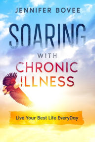 Title: Soaring With Chronic Illness Live Your Best Life Everyday, Author: Jennifer Bovee