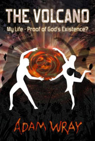 Title: The Volcano: My Life - Proof of God's Existence?, Author: Adam Wray