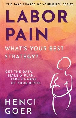 Labor Pain: What's Your Best Strategy?: Get the Data. Make a Plan. Take Charge of Your Birth.