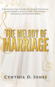 Title: The Melody of Marriage: A Musical Journey Through the Song of Solomon to Invite Couples to Grow in Christ, Connection, Communication, and Commitment, Author: Cynthia D Jones