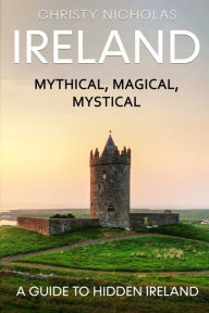Title: Ireland: Mythical, Magical, Mystical: A Guide to Hidden Ireland, Author: Christy Nicholas