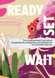Title: Ready, Set, Wait.: The Unadulterated Truth about Navigating Sex, Singleness, and Abstinence as a Christian Woman, Author: Sade Solomon