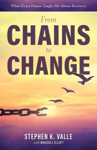 Title: From Chains to Change: What Grace House Taught Me about Recovery, Author: Stephen K. Valle