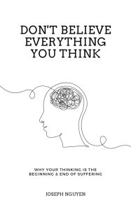 Title: Don't Believe Everything You Think: Why Your Thinking Is The Beginning & End Of Suffering, Author: Joseph Nguyen