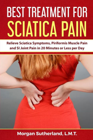 Best Treatment for Sciatica Pain: Relieve Sciatica Symptoms, Piriformis Muscle Pain and SI Joint Pain in 20 Minutes or Less per Day