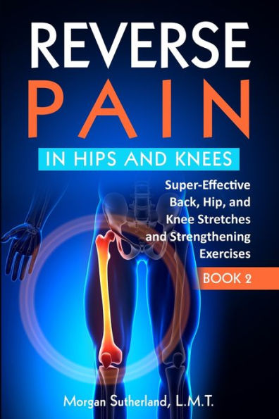 Reverse Pain in Hips and Knees: Super-Effective Back, Hip, and Knee Stretches and Strengthening Exercises