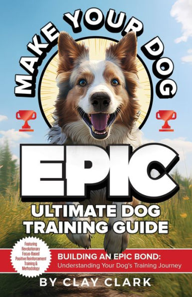 Make Your Dog Epic: Building an Epic Bond: Understanding Your Dog's Training Journey