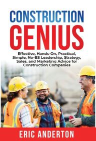 Title: Construction Genius: Effective, Hands-On, Practical, Simple, No-BS Leadership, Strategy, Sales, and Marketing Advice for Construction Companies, Author: Eric Anderton