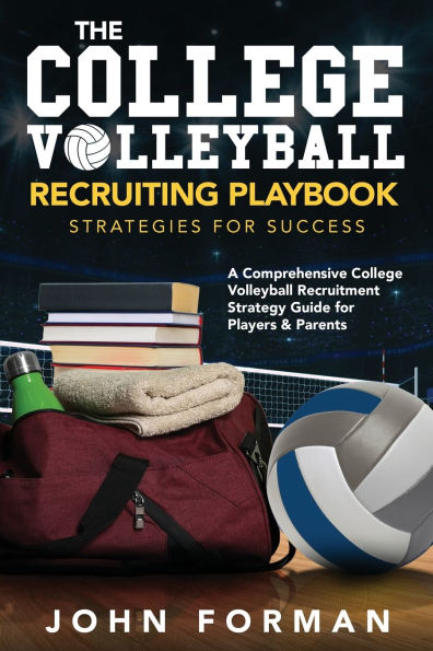 The College Volleyball Recruiting Playbook - Strategies for Success: A Comprehensive Recruitment Strategy Guide Players & Parents