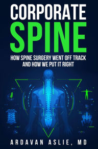 Title: Corporate Spine: How Spine Surgery Went Off Track and How We Put It Right, Author: Ardavan Aslie