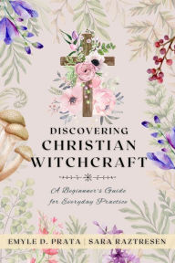 Title: Discovering Christian Witchcraft: A Beginner's Guide for Everyday Practice, Author: Sara Raztresen