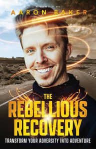 Title: The Rebellious Recovery: Transform Your Adversity Into Adventure, Author: Aaron Baker