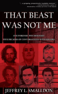 Title: That Beast Was Not Me: One Forensic Psychologist, Five Decades of Conversations with Killers, Author: Jeffrey L Smalldon