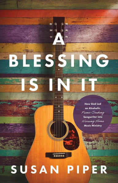 A Blessing Is in It: How God Led an Alcoholic, Fame-seeking Songwriter into Nursing Home Music Ministry