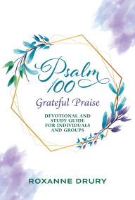Title: Psalm 100 Grateful Praise: Devotional and Study Guide for Individuals and Groups, Author: Roxanne Drury