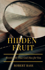 Title: Hidden Fruit: Receive All That God Has for You, Author: Robert A Bass
