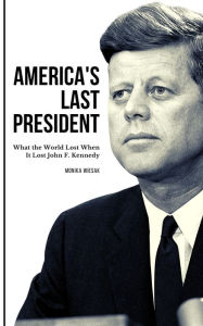 Title: America's Last President: What the World Lost When It Lost John F. Kennedy, Author: Monika Wiesak