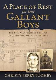 Title: A Place of Rest for Our Gallant Boys: The U.S. Army General Hospital at Gallipolis, Ohio, 1861-1865, Author: Christy Perry Tuohey