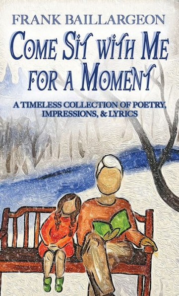 Come Sit with Me for a Moment: A Timeless Collection of Poetry, Impressions, & Lyrics
