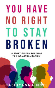 Title: You Have No Right to Stay Broken: A Story Guided Roadmap to Self-Actualization, Author: Tashiyanna Noel