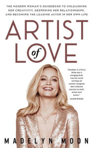 Title: Artist of Love: The Modern Woman's Guidebook To Unleashing Her Creativity, Deepening Her Relationships, And Becoming The Leading Actor in Her Own Life, Author: Madelyn Moon