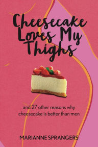 Title: Cheesecake Loves My Thighs and 27 other reasons why cheesecake is better than men, Author: Marianne Sprangers