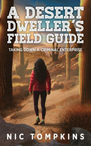 Title: A Desert Dweller's Field Guide: Taking Down a Criminal Enterprise, Author: Nic Tompkins