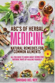 Title: ABC's Of Herbal Medicine: Natural Remedies For Common Ailments: All You Need To Know About Herbs for Natural Ways Of Healing Yourself, Author: Caridad Del Rey