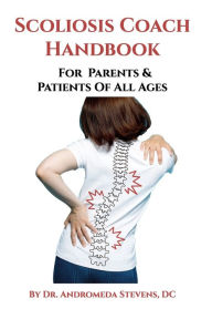 Title: Scoliosis Coach Handbook: How to: Understand, Choose Care For And Manage Scoliosis, Author: Andromeda Trumbull Stevens DC