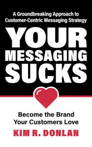 Title: Your Messaging Sucks: Become the Brand Your Customers Love, Author: Kim R. Donlan