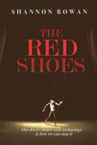 Title: The Red Shoes: Our Devil's Dance with Technology and How We Can Stop it, Author: Shannon Rowan