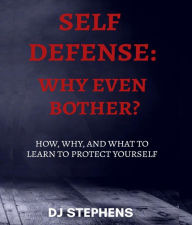 Title: Self Defense Why even bother?: How, why and what to learn to defend yourself, Author: DJ Stephens