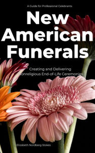 Title: New American Funerals: Creating and Delivering Nonreligious End-of-Life Ceremonies, Author: Elizabeth Nordberg Stokes