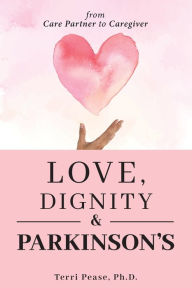 Title: Love, Dignity, and Parkinson's: from Care Partner to Caregiver, Author: Terri Pease PH D