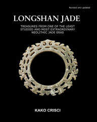 Title: Longshan Jade: Treasures from one of the least studied and most extraordinary neolithic jade eras, Author: KAKO CRISCI