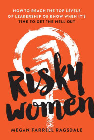 Title: Risky Women: How To Reach the Top Levels of Leadership or Know When It's Time to Get the Hell Out, Author: Megan Farrell Ragsdale